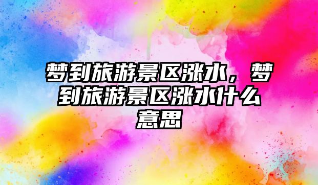 夢(mèng)到旅游景區(qū)漲水，夢(mèng)到旅游景區(qū)漲水什么意思