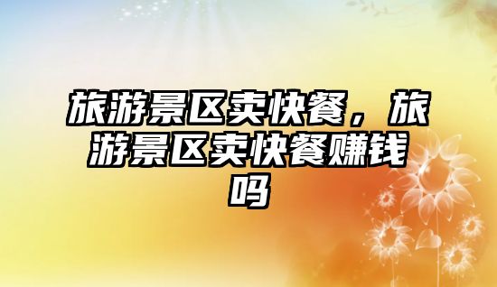 旅游景區賣快餐，旅游景區賣快餐賺錢嗎