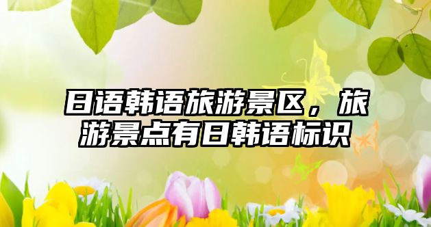 日語韓語旅游景區，旅游景點有日韓語標識