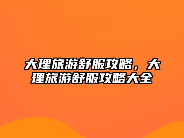大理旅游舒服攻略，大理旅游舒服攻略大全