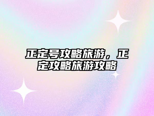 正定號(hào)攻略旅游，正定攻略旅游攻略