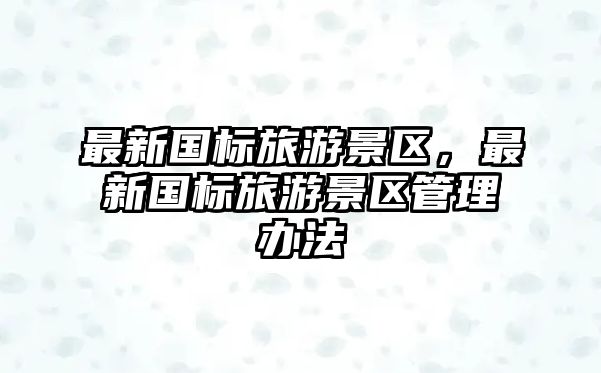 最新國標旅游景區，最新國標旅游景區管理辦法