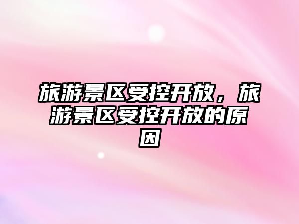旅游景區(qū)受控開(kāi)放，旅游景區(qū)受控開(kāi)放的原因