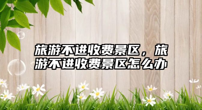 旅游不進收費景區，旅游不進收費景區怎么辦