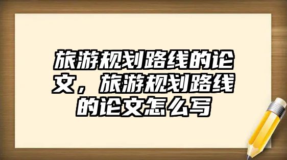 旅游規劃路線的論文，旅游規劃路線的論文怎么寫