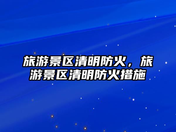 旅游景區清明防火，旅游景區清明防火措施