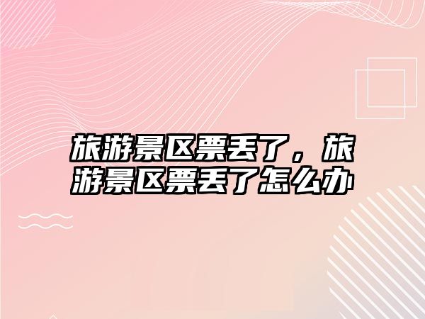 旅游景區(qū)票丟了，旅游景區(qū)票丟了怎么辦