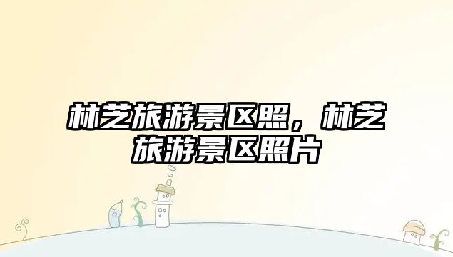 林芝旅游景區(qū)照，林芝旅游景區(qū)照片