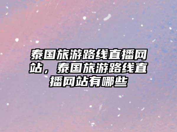 泰國旅游路線直播網(wǎng)站，泰國旅游路線直播網(wǎng)站有哪些