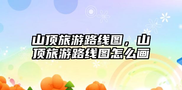 山頂旅游路線圖，山頂旅游路線圖怎么畫