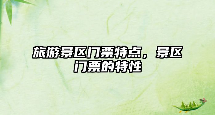 旅游景區(qū)門票特點(diǎn)，景區(qū)門票的特性