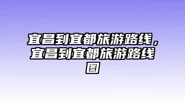 宜昌到宜都旅游路線，宜昌到宜都旅游路線圖