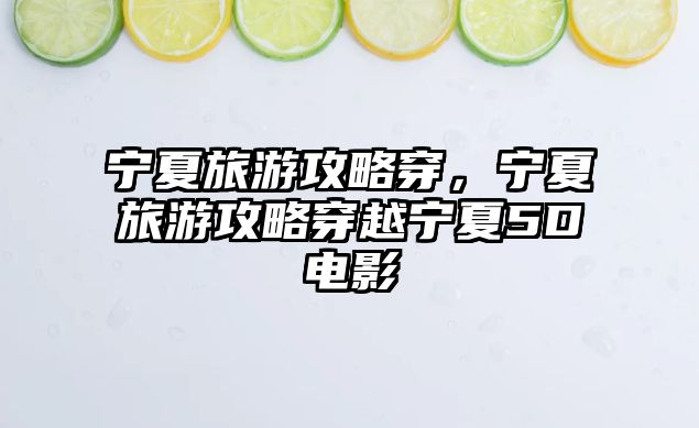 寧夏旅游攻略穿，寧夏旅游攻略穿越寧夏5D電影