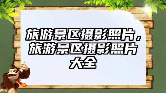 旅游景區攝影照片，旅游景區攝影照片大全