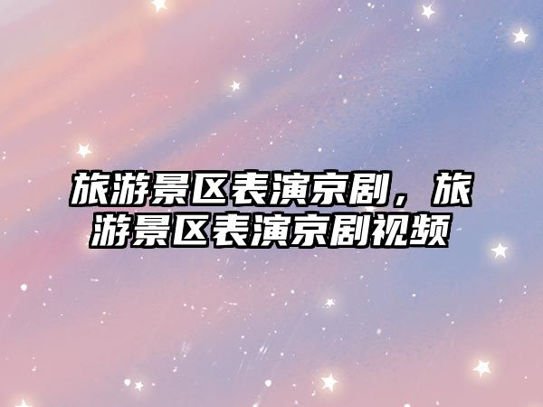 旅游景區(qū)表演京劇，旅游景區(qū)表演京劇視頻
