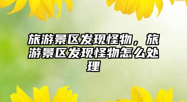 旅游景區(qū)發(fā)現(xiàn)怪物，旅游景區(qū)發(fā)現(xiàn)怪物怎么處理