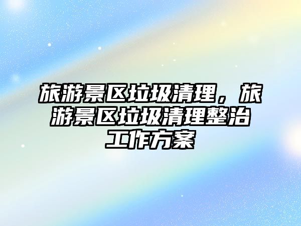 旅游景區垃圾清理，旅游景區垃圾清理整治工作方案