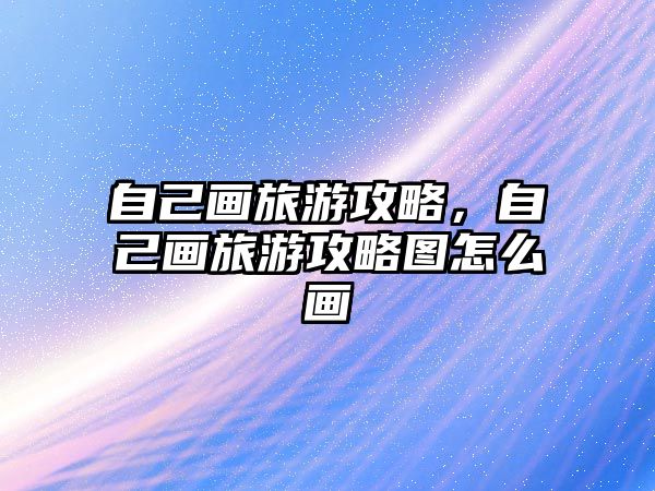 自己畫旅游攻略，自己畫旅游攻略圖怎么畫
