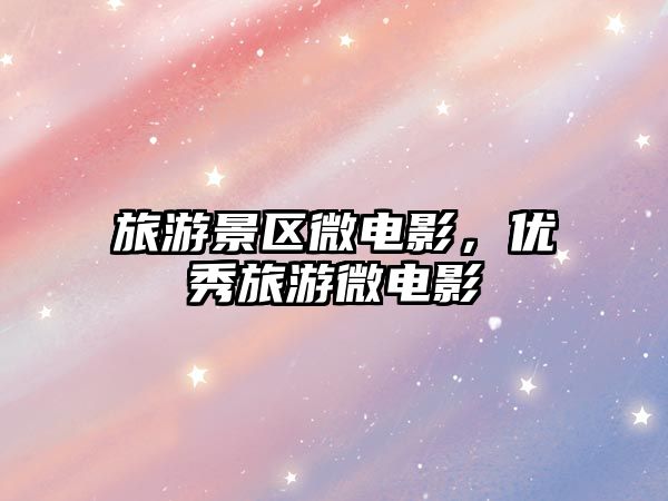 旅游景區(qū)微電影，優(yōu)秀旅游微電影