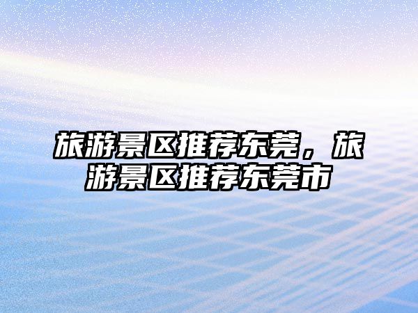 旅游景區推薦東莞，旅游景區推薦東莞市