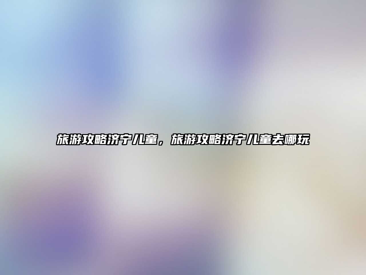 旅游攻略濟(jì)寧兒童，旅游攻略濟(jì)寧兒童去哪玩