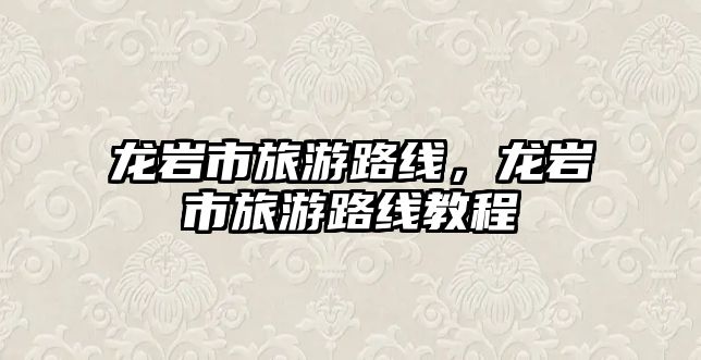 龍巖市旅游路線，龍巖市旅游路線教程