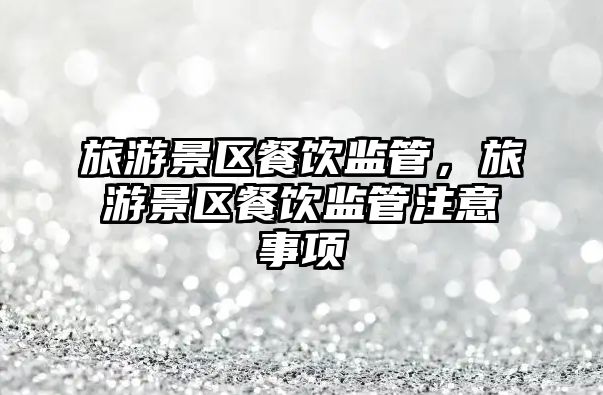旅游景區餐飲監管，旅游景區餐飲監管注意事項