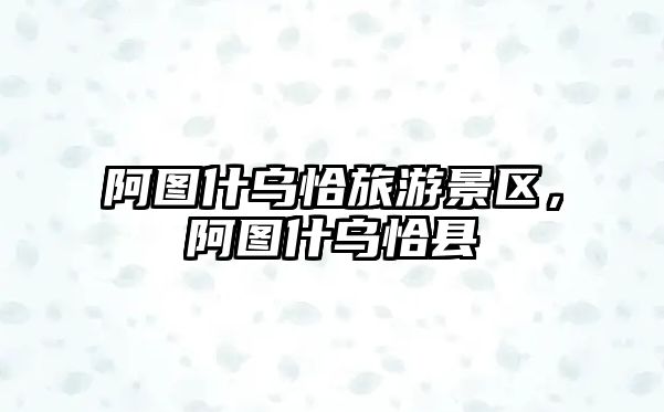 阿圖什烏恰旅游景區，阿圖什烏恰縣