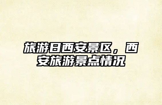 旅游日西安景區(qū)，西安旅游景點(diǎn)情況