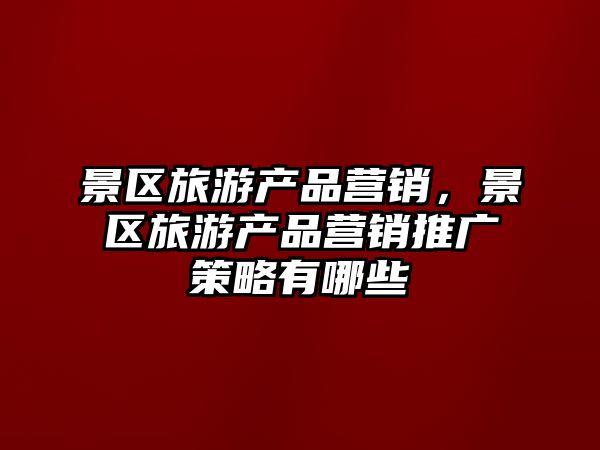 景區旅游產品營銷，景區旅游產品營銷推廣策略有哪些