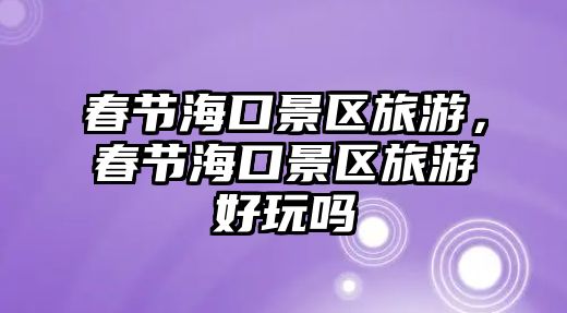 春節海口景區旅游，春節海口景區旅游好玩嗎