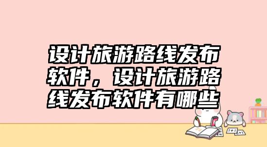 設計旅游路線發布軟件，設計旅游路線發布軟件有哪些