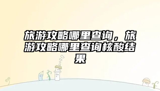 旅游攻略哪里查詢，旅游攻略哪里查詢核酸結果