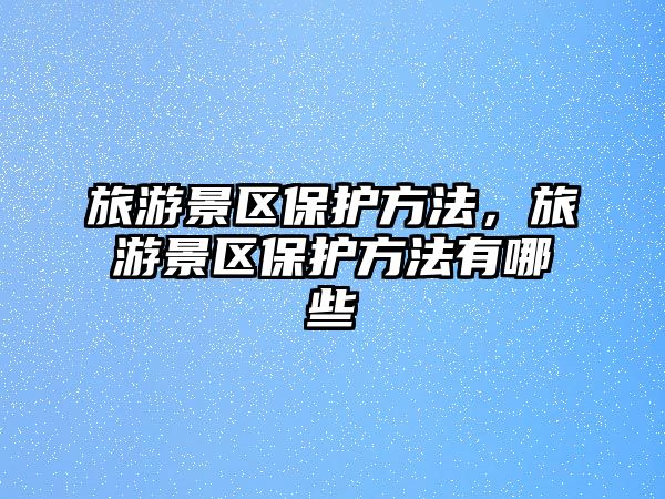 旅游景區(qū)保護方法，旅游景區(qū)保護方法有哪些