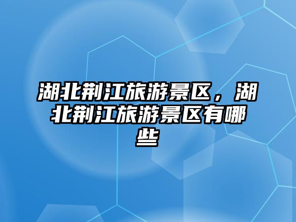 湖北荊江旅游景區，湖北荊江旅游景區有哪些