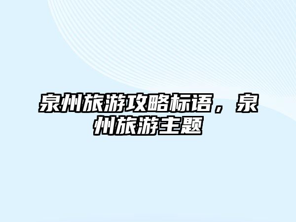 泉州旅游攻略標語，泉州旅游主題