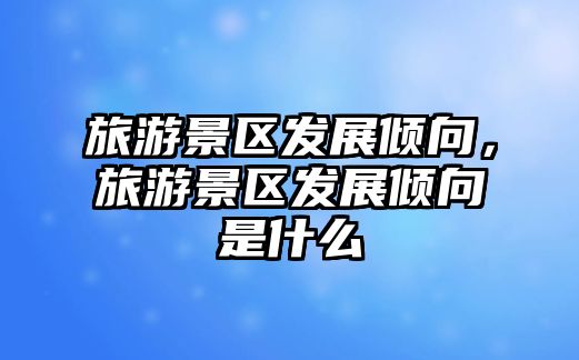 旅游景區發展傾向，旅游景區發展傾向是什么