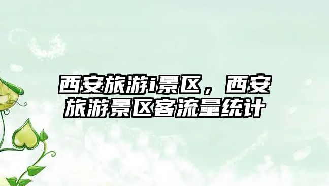 西安旅游i景區，西安旅游景區客流量統計