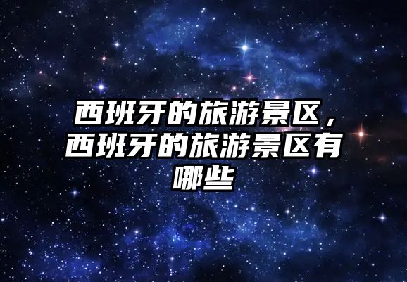 西班牙的旅游景區，西班牙的旅游景區有哪些