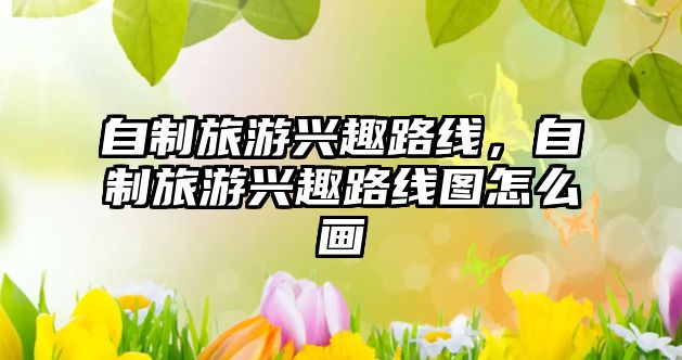 自制旅游興趣路線，自制旅游興趣路線圖怎么畫