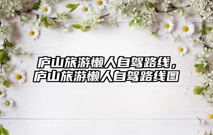 廬山旅游懶人自駕路線，廬山旅游懶人自駕路線圖
