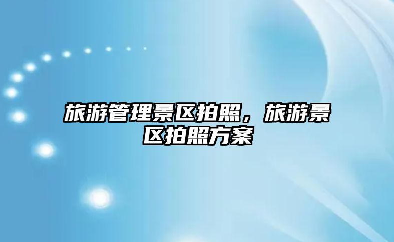 旅游管理景區拍照，旅游景區拍照方案