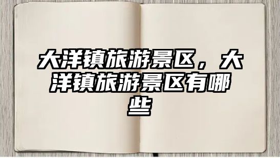 大洋鎮旅游景區，大洋鎮旅游景區有哪些