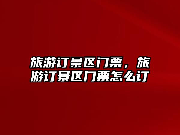旅游訂景區門票，旅游訂景區門票怎么訂
