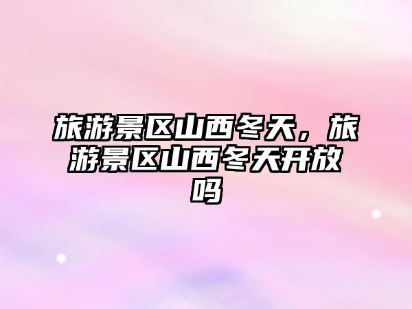 旅游景區(qū)山西冬天，旅游景區(qū)山西冬天開放嗎