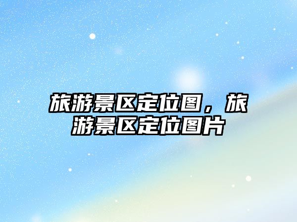 旅游景區(qū)定位圖，旅游景區(qū)定位圖片