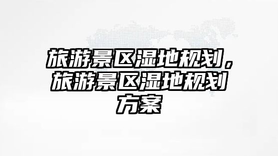 旅游景區(qū)濕地規(guī)劃，旅游景區(qū)濕地規(guī)劃方案