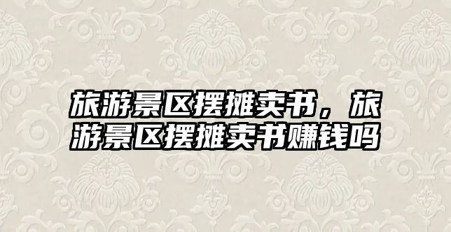 旅游景區(qū)擺攤賣書，旅游景區(qū)擺攤賣書賺錢嗎