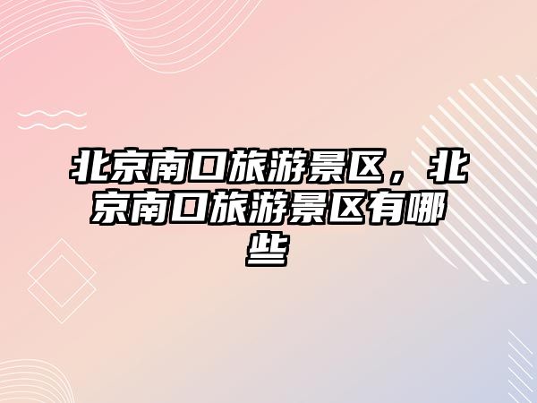北京南口旅游景區，北京南口旅游景區有哪些