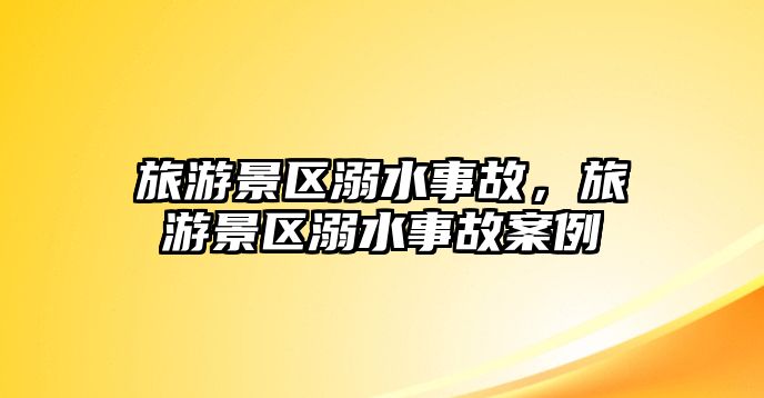 旅游景區溺水事故，旅游景區溺水事故案例